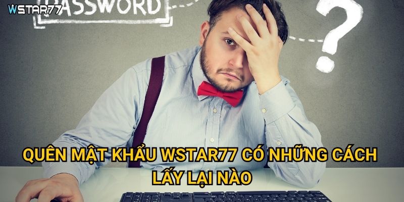 Quên mật khẩu Wstar77 thì khôi phục như thế nào? 2 Quên mật khẩu Wstar77 có những cách lấy lại nào?