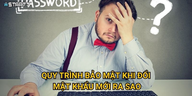 Quên mật khẩu Wstar77 thì khôi phục như thế nào? 3 Quy trình bảo mật khi đổi mật khẩu mới ra sao?